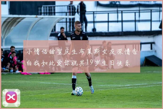 小情侣甜蜜庆生布莱斯女友深情告白我如此爱你祝其19岁生日快乐