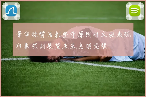 萧华称赞马刺坚守原则对文班表现印象深刻展望未来光明无限