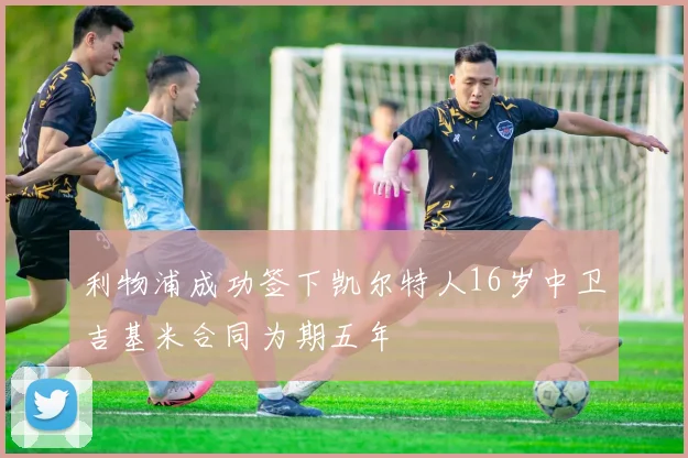 利物浦成功签下凯尔特人16岁中卫吉基米合同为期五年