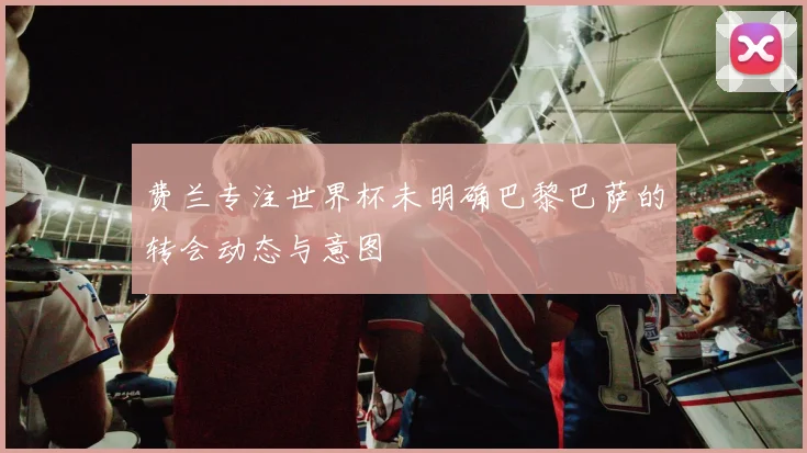 费兰专注世界杯未明确巴黎巴萨的转会动态与意图