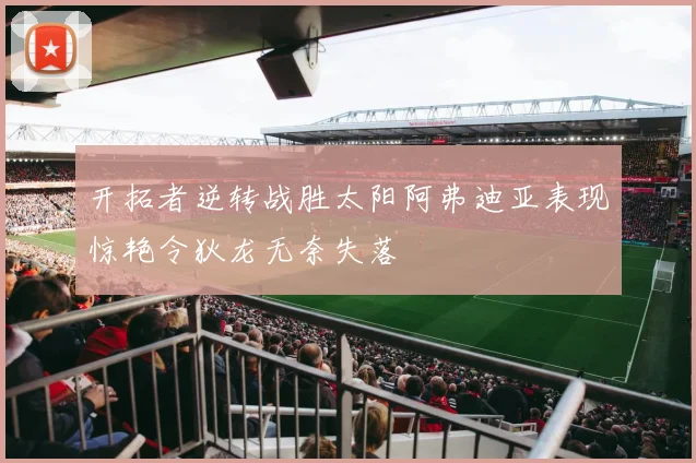 开拓者逆转战胜太阳阿弗迪亚表现惊艳令狄龙无奈失落