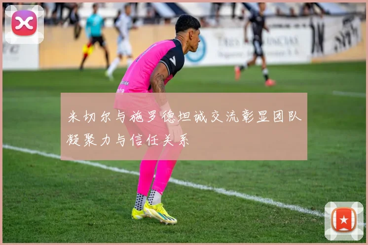 米切尔与施罗德坦诚交流彰显团队凝聚力与信任关系