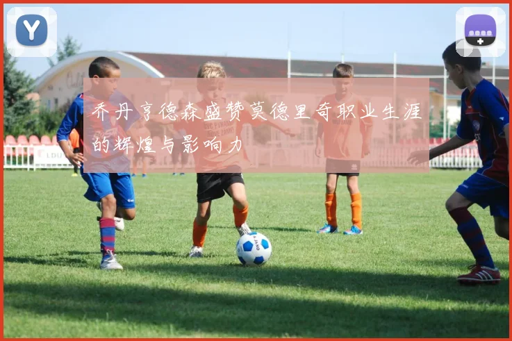 乔丹亨德森盛赞莫德里奇职业生涯的辉煌与影响力