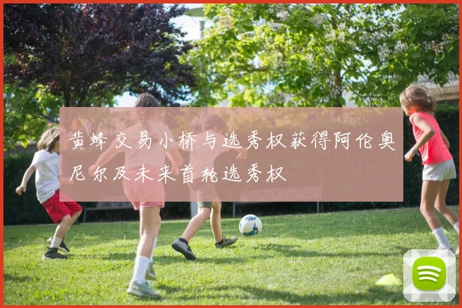 黄蜂交易小桥与选秀权获得阿伦奥尼尔及未来首轮选秀权