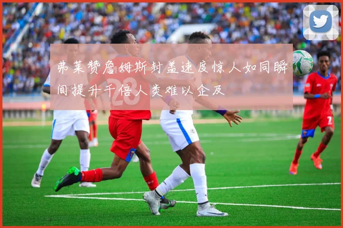 弗莱赞詹姆斯封盖速度惊人如同瞬间提升千倍人类难以企及