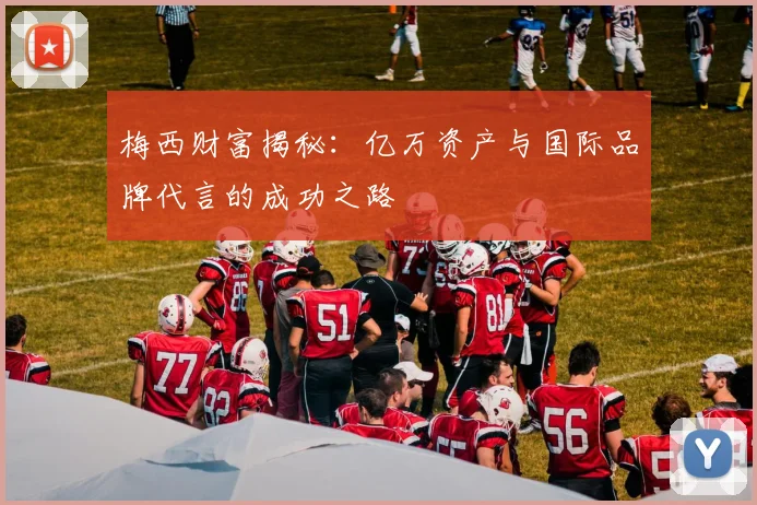 梅西财富揭秘：亿万资产与国际品牌代言的成功之路