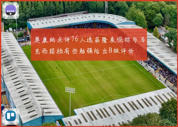 奥康纳点评76人选菲隆表现称与马克西搭档有些勉强给出B级评价
