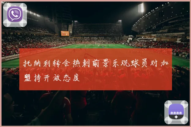 托纳利转会热刺前景乐观球员对加盟持开放态度