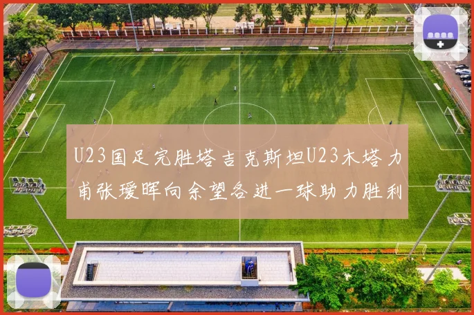U23国足完胜塔吉克斯坦U23木塔力甫张瑷晖向余望各进一球助力胜利