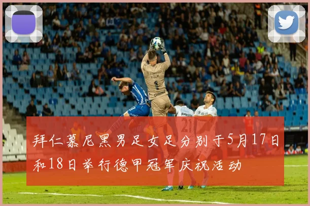 拜仁慕尼黑男足女足分别于5月17日和18日举行德甲冠军庆祝活动