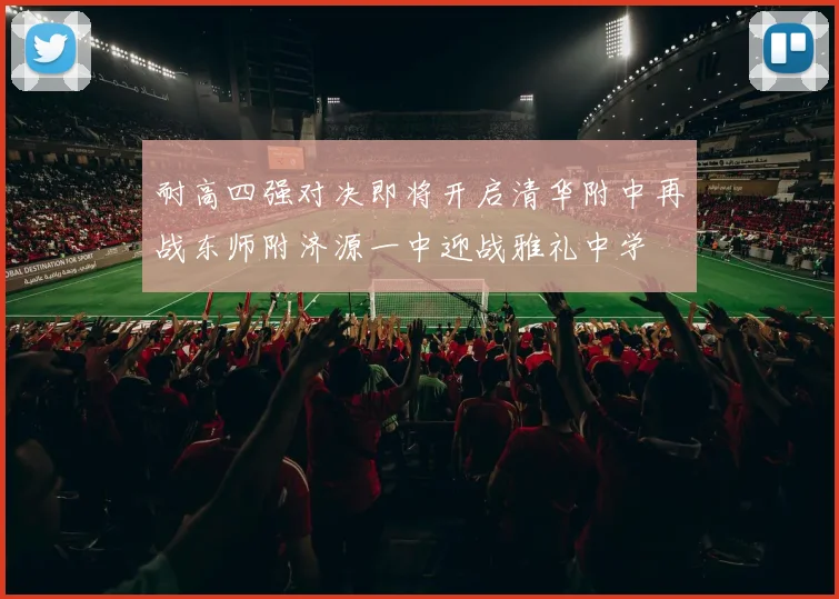耐高四强对决即将开启清华附中再战东师附济源一中迎战雅礼中学
