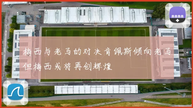 梅西与老马的对决肯佩斯倾向老马但梅西或将再创辉煌