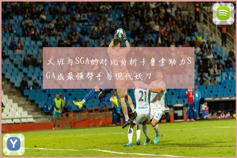 文班与SGA的对比分析卡鲁索助力SGA成最强帮手与现代妖刀