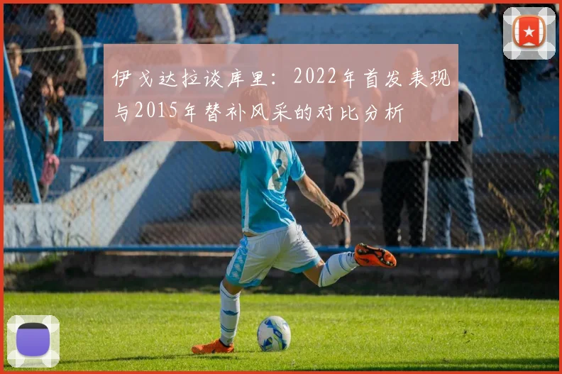 伊戈达拉谈库里：2022年首发表现与2015年替补风采的对比分析