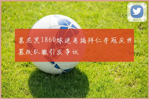 慕尼黑1860球迷恶搞拜仁夺冠庆典篡改队徽引发争议