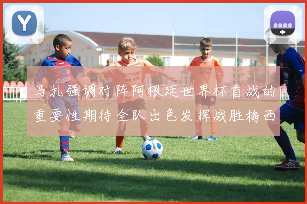 马扎强调对阵阿根廷世界杯首战的重要性期待全队出色发挥战胜梅西