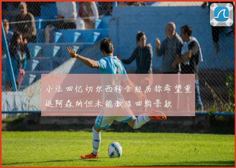 小法回忆切尔西转会经历称希望重返阿森纳但未能激活回购条款