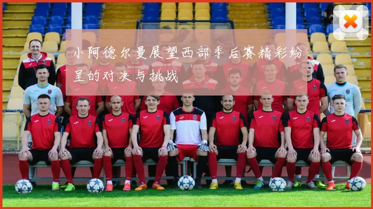 小阿德尔曼展望西部季后赛精彩纷呈的对决与挑战