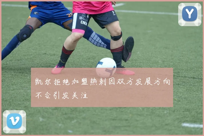 凯尔拒绝加盟热刺因双方发展方向不合引发关注