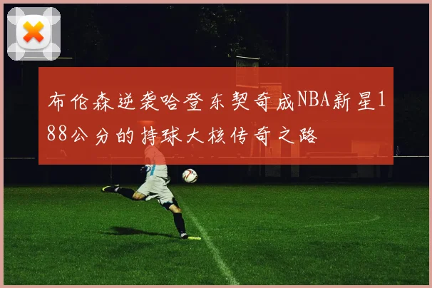 布伦森逆袭哈登东契奇成NBA新星188公分的持球大核传奇之路