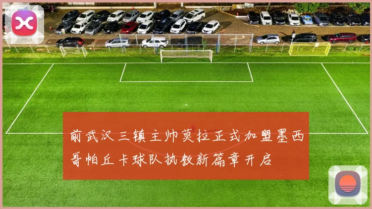 前武汉三镇主帅莫拉正式加盟墨西哥帕丘卡球队执教新篇章开启
