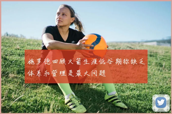 施罗德回顾火箭生涯低谷期称缺乏体系和管理是最大问题
