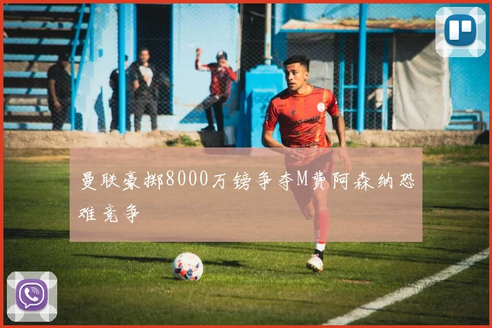曼联豪掷8000万镑争夺M费阿森纳恐难竞争