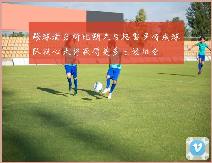 踢球者分析比朔夫与格雷罗将成球队核心大将获得更多出场机会
