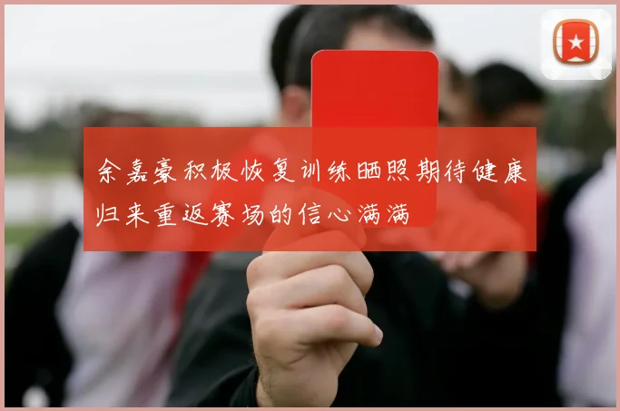 余嘉豪积极恢复训练晒照期待健康归来重返赛场的信心满满