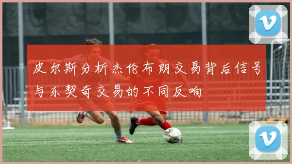 皮尔斯分析杰伦布朗交易背后信号与东契奇交易的不同反响